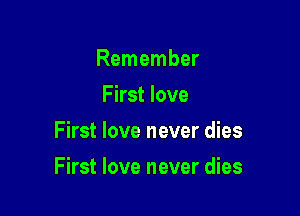 Remember
First love
First love never dies

First love never dies