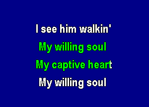 I see him walkin'
My willing soul
My captive heart

My willing soul