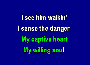 I see him walkin'

lsense the danger

My captive heart
My willing soul