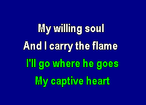 My willing soul
And I carry the flame

I'll go where he goes

My captive heart
