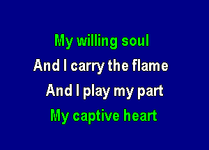 My willing soul
And I carry the flame

And I play my part

My captive heart