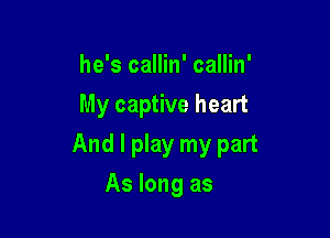 he's callin' callin'
My captive heart

And I play my part

As long as