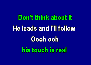 Don't think about it

He leads and I'll follow
Oooh ooh

his touch is real