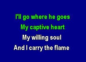 I'll go where he goes

My captive heart
My willing soul
And I carry the flame