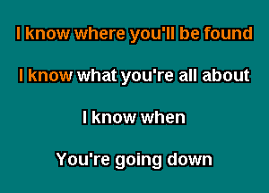 I know where you'll be found
I know what you're all about

I know when

You're going down