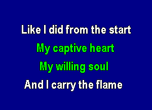 Like I did from the start
My captive heart
My willing soul

And I carry the flame