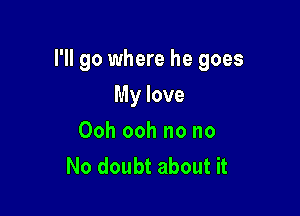 I'll go where he goes

My love
Ooh ooh no no
No doubt about it