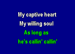 My captive heart
My willing soul

As long as

he's callin' callin'