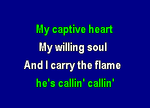 My captive heart
My willing soul

And I carry the flame

he's callin' callin'