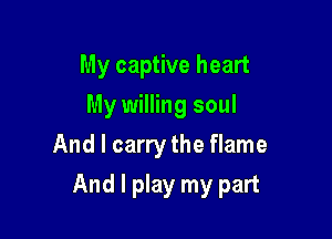 My captive heart
My willing soul
And I carry the flame

And I play my part
