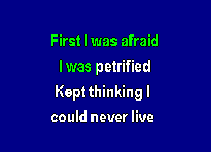 First I was afraid
I was petrified

Kept thinking I
could never live