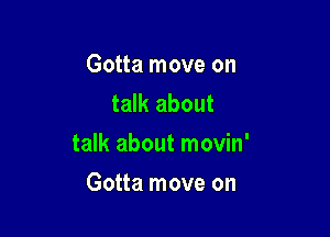 Gotta move on
talk about

talk about movin'

Gotta move on