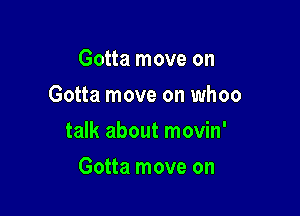 Gotta move on
Gotta move on whoo

talk about movin'

Gotta move on