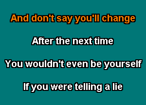 And don't say you'll change
After the next time
You wouldn't even be yourself

If you were telling a lie