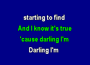 starting to find

And I know it's true
'cause darling I'm
Darling I'm