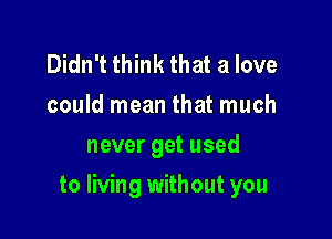 Didn't think that a love
could mean that much
never get used

to living without you