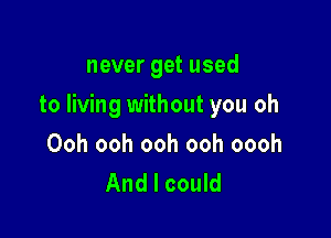 never get used

to living without you oh

Ooh ooh ooh ooh oooh
And I could