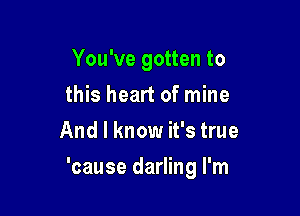 You've gotten to
this heart of mine
And I know it's true

'cause darling I'm