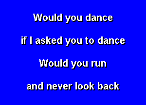 Would you dance

if I asked you to dance

Would you run

and never look back