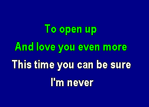 To open up

And love you even more
This time you can be sure
I'm never