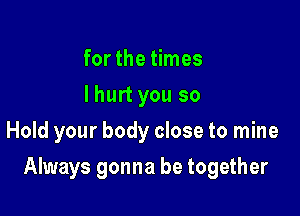 for the times
I hurt you so
Hold your body close to mine

Always gonna be together