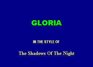 GLORIA

IN THE STYLE OF

The Shadows Of The Night