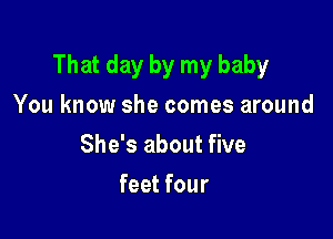 That day by my baby

You know she comes around
She's about five
feet four