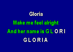 Gloria

Make me feel alright

And hernameisGLORl
GLORIA