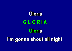 Gloria
G L 0 R l A
Gloria

I'm gonna shout all night