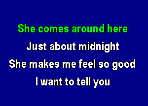 She comes around here
Just about midnight

She makes me feel so good

lwant to tell you