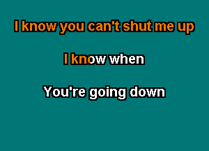 I know you can't shut me up

I know when

You're going down