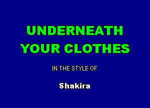 UNDERNEATIHI
YOUR CLOTHES

IN THE STYLE 0F

Shakira