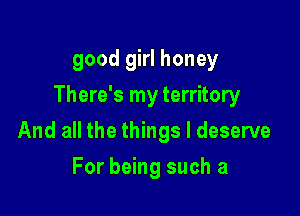 good girl honey

There's my territory

And all the things I deserve
For being such a