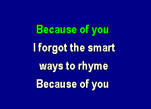 Becauseofyou
lforgot the smart
ways to rhyme

Because of you