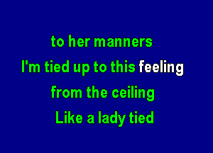 to her manners
I'm tied up to this feeling

from the ceiling
Like a lady tied