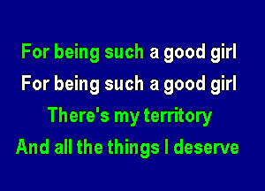 For being such a good girl
For being such a good girl
There's my territory

And all the things I deserve