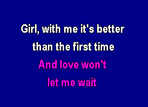 Girl, with me it's better

than the first time