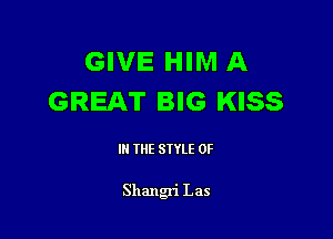 GIVE HIM A
GREAT BIG KISS

III THE SIYLE 0F

Shangri Las