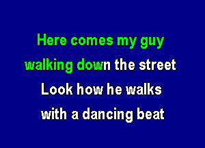 Here comes my guy
walking down the street
Look how he walks

with a dancing beat