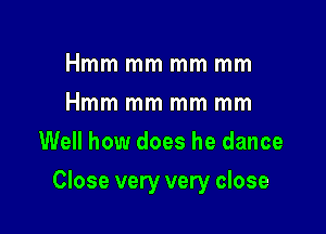 Hmm mm mm mm
Hmm mm mm mm
Well how does he dance

Close very very close