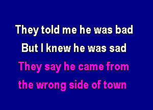 They told me he was bad

But I knew he was sad