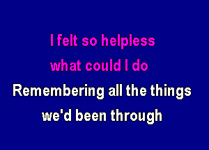 Remembering all the things

we'd been through