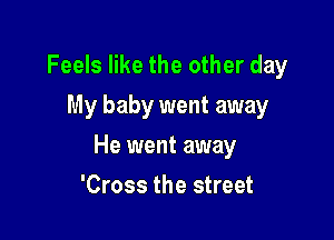 Feels like the other day

My baby went away
He went away
'Cross the street