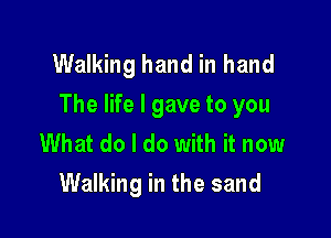 Walking hand in hand
The life I gave to you

What do I do with it now
Walking in the sand