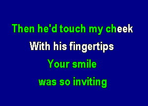 Then he'd touch my cheek
With his fingertips

Your smile
was so inviting
