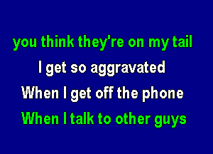 you think they're on my tail
I get so aggravated

When I get off the phone
When ltalk to other guys