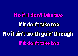 Ike two
If it don't take two

No it ain't wonh goin' through