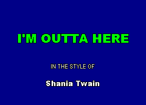 II'M OUTTA HERE

IN THE STYLE 0F

Shania Twain