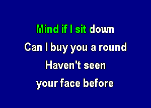 Mind if I sit down
Can I buy you a round

Haven't seen
your face before