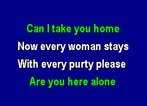 Can ltake you home
Now every woman stays

With every purty please

Are you here alone